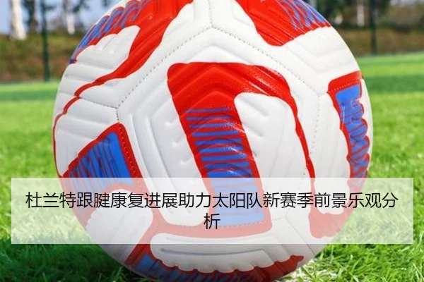 杜兰特跟腱康复进展助力太阳队新赛季前景乐观分析