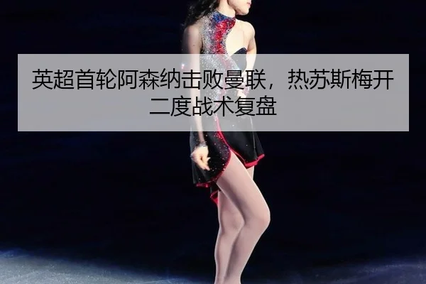英超首轮阿森纳击败曼联，热苏斯梅开二度战术复盘